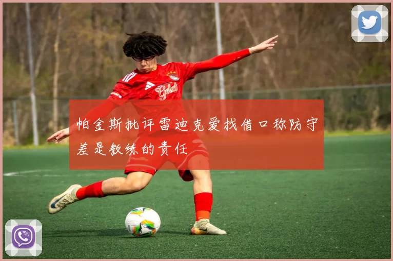 帕金斯批评雷迪克爱找借口称防守差是教练的责任