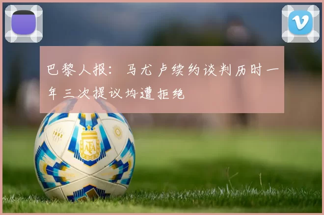 巴黎人报：马尤卢续约谈判历时一年三次提议均遭拒绝