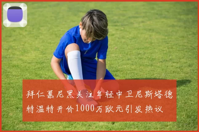 拜仁慕尼黑关注年轻中卫尼斯塔德特温特开价1000万欧元引发热议