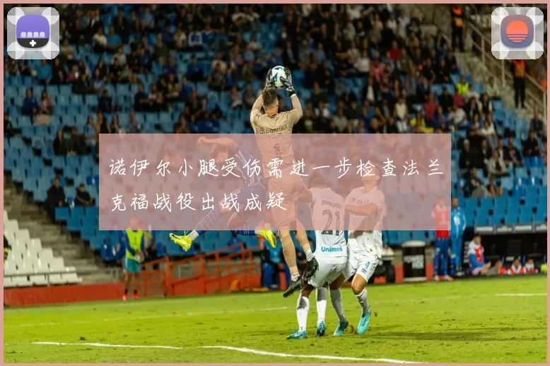 诺伊尔小腿受伤需进一步检查法兰克福战役出战成疑