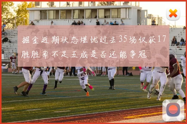 掘金近期状态堪忧过去35场仅获17胜胜率不足五成是否还能争冠