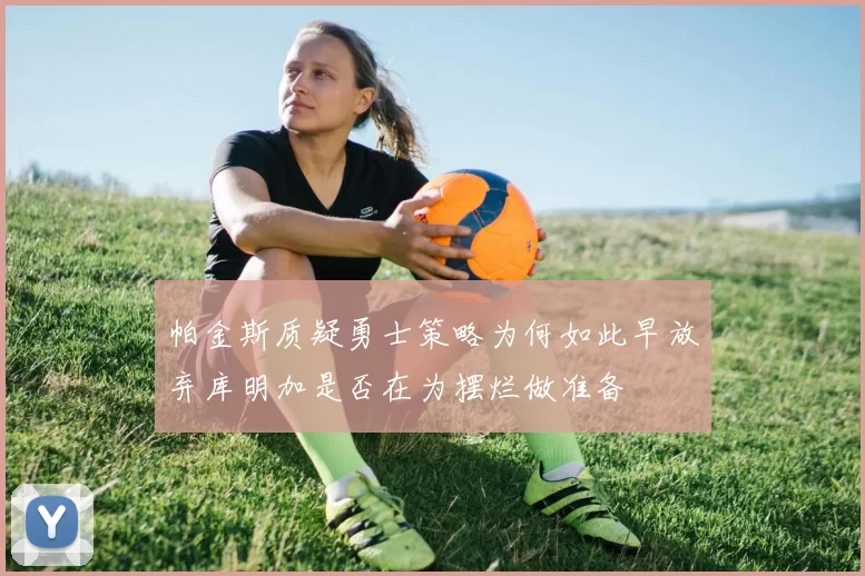 帕金斯质疑勇士策略为何如此早放弃库明加是否在为摆烂做准备