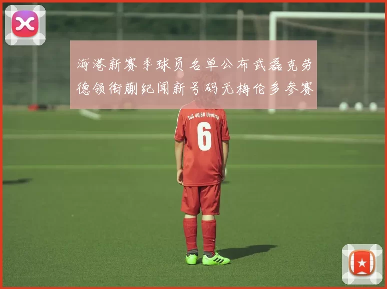 海港新赛季球员名单公布武磊克劳德领衔蒯纪闻新号码无梅伦多参赛