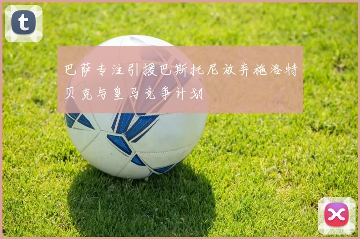 巴萨专注引援巴斯托尼放弃施洛特贝克与皇马竞争计划