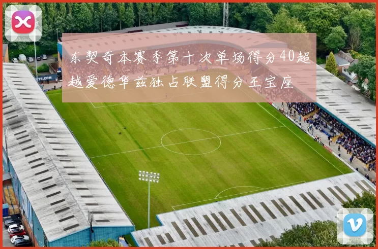 东契奇本赛季第十次单场得分40超越爱德华兹独占联盟得分王宝座