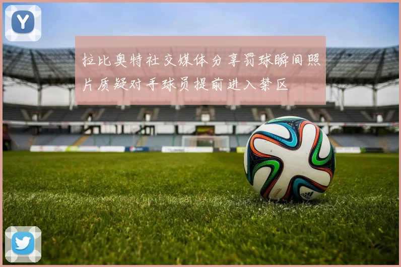 拉比奥特社交媒体分享罚球瞬间照片质疑对手球员提前进入禁区