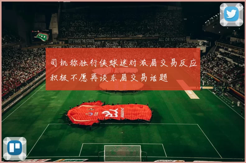 司机称独行侠球迷对浓眉交易反应积极不愿再谈东眉交易话题