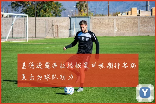 基德透露弗拉格恢复训练期待客场复出为球队助力