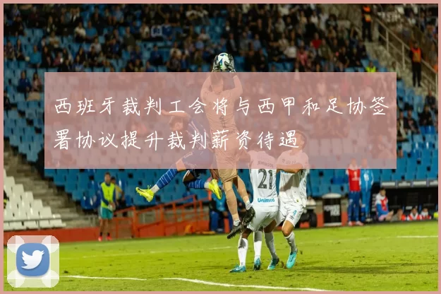 西班牙裁判工会将与西甲和足协签署协议提升裁判薪资待遇