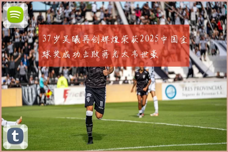37岁吴曦再创辉煌荣获2025中国金球奖成功击败蒋光太韦世豪