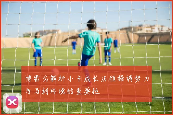 博雷戈解析小卡成长历程强调努力与马刺环境的重要性