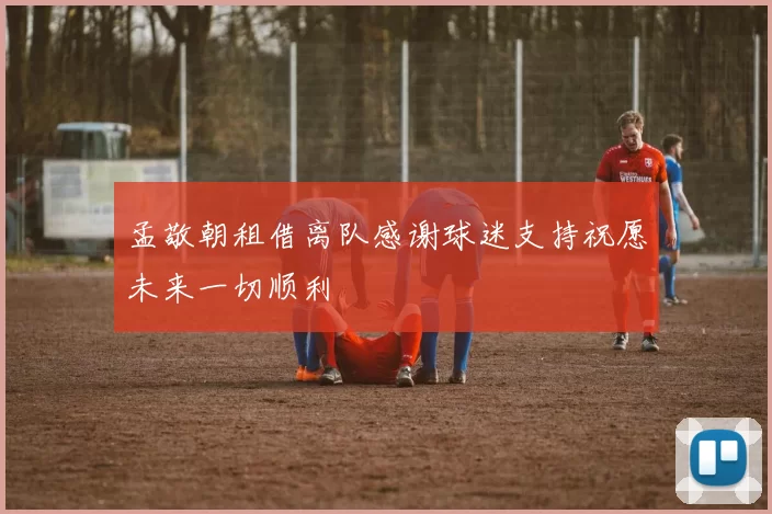 孟敬朝租借离队感谢球迷支持祝愿未来一切顺利