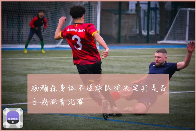 杨瀚森身体不适球队将决定其是否出战混音比赛