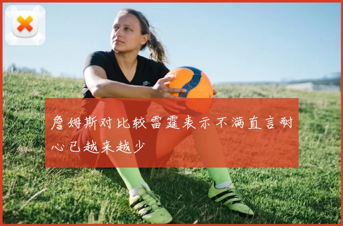 詹姆斯对比较雷霆表示不满直言耐心已越来越少