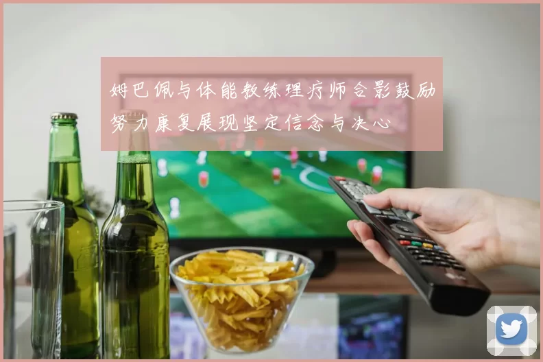 姆巴佩与体能教练理疗师合影鼓励努力康复展现坚定信念与决心