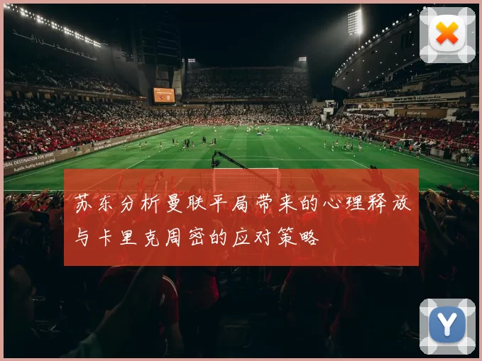 苏东分析曼联平局带来的心理释放与卡里克周密的应对策略