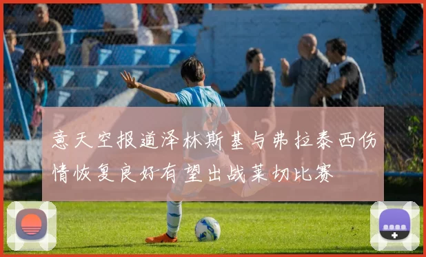 意天空报道泽林斯基与弗拉泰西伤情恢复良好有望出战莱切比赛