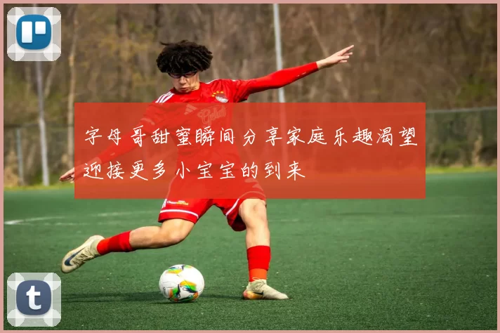 字母哥甜蜜瞬间分享家庭乐趣渴望迎接更多小宝宝的到来