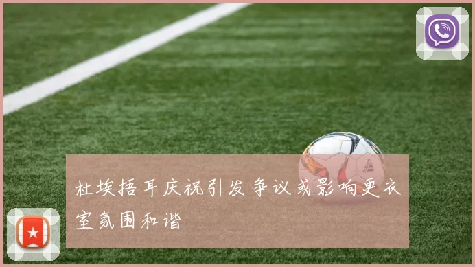 杜埃捂耳庆祝引发争议或影响更衣室氛围和谐