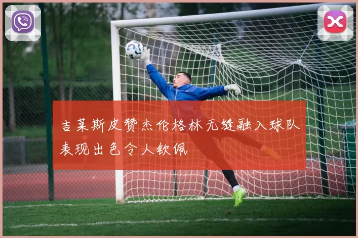吉莱斯皮赞杰伦格林无缝融入球队表现出色令人钦佩