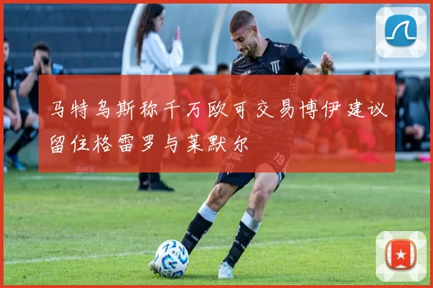 马特乌斯称千万欧可交易博伊建议留住格雷罗与莱默尔