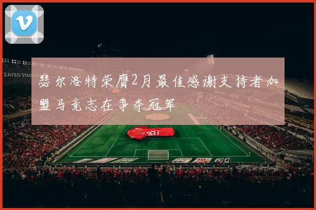 瑟尔洛特荣膺2月最佳感谢支持者加盟马竞志在争夺冠军