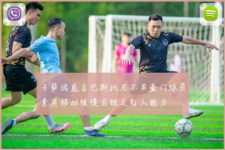 卡萨诺直言巴斯托尼不具豪门球员素质移动缓慢且缺乏盯人能力
