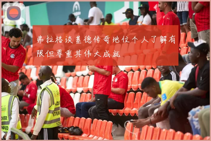 弗拉格谈基德传奇地位个人了解有限但尊重其伟大成就
