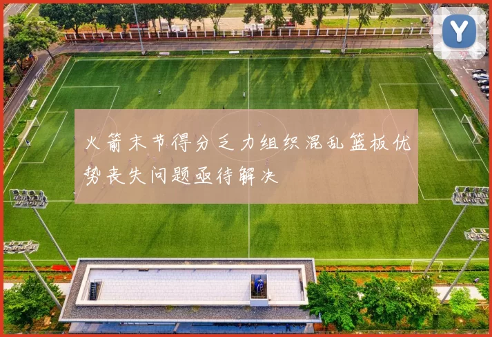 火箭末节得分乏力组织混乱篮板优势丧失问题亟待解决
