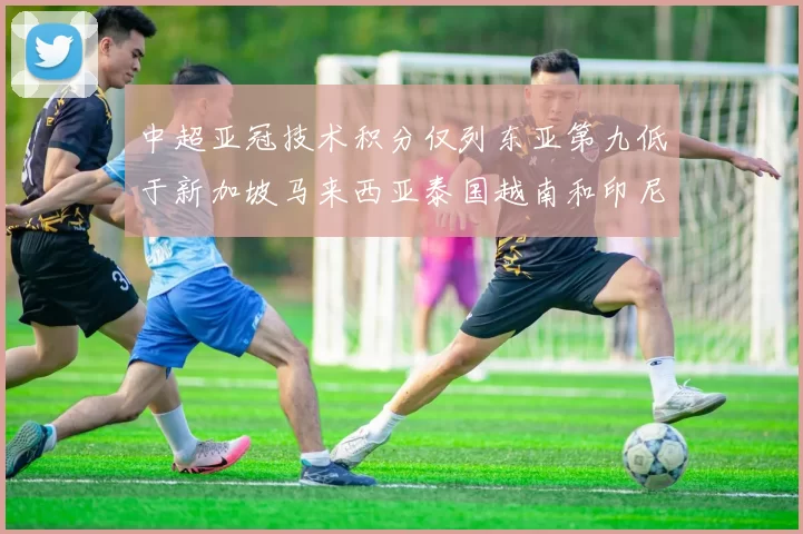 中超亚冠技术积分仅列东亚第九低于新加坡马来西亚泰国越南和印尼