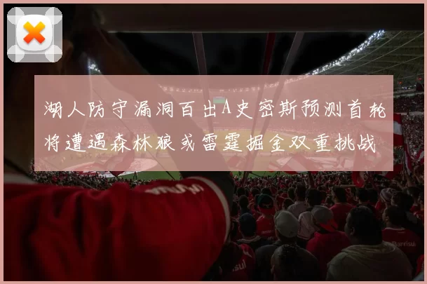 湖人防守漏洞百出A史密斯预测首轮将遭遇森林狼或雷霆掘金双重挑战