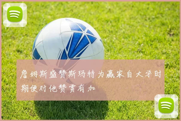 詹姆斯盛赞斯玛特为赢家自大学时期便对他赞赏有加