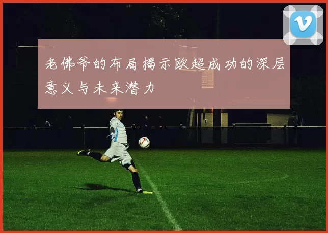 老佛爷的布局揭示欧超成功的深层意义与未来潜力
