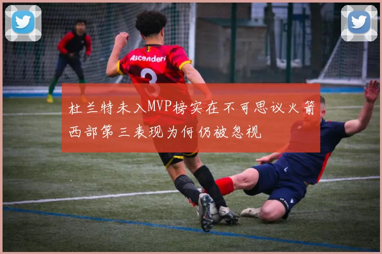 杜兰特未入MVP榜实在不可思议火箭西部第三表现为何仍被忽视