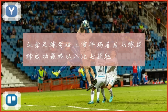 业余足球奇迹上演半场落后七球逆转成功最终以八比七获胜